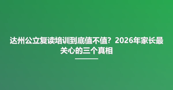 达州公立复读培训到底值不值？2026年家长最关心的三个真相