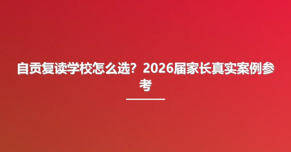 自贡复读学校怎么选?2026届家长真实案例参考