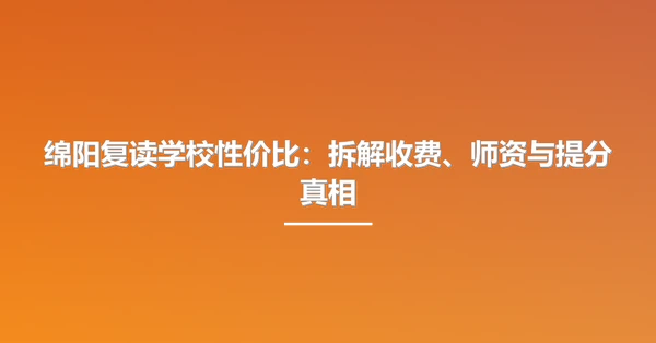 绵阳复读学校性价比：拆解收费、师资与提分真相