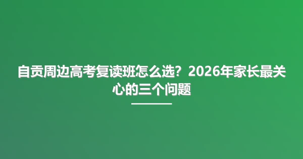自贡周边高考复读班怎么选?2026年家长最关心的三个问题