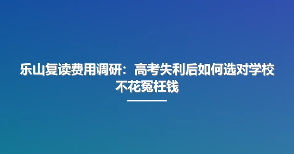 乐山复读费用调研：高考失利后如何选对学校不花冤枉钱