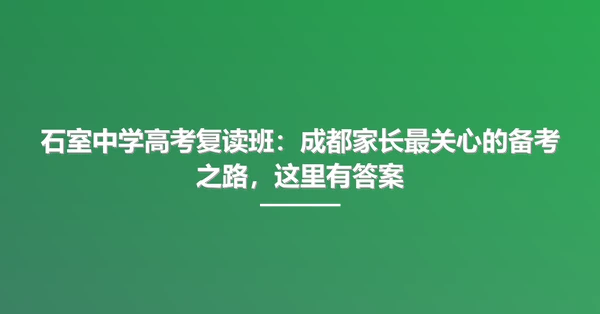 石室中学高考复读班:成都家长最关心的备考之路,这里有答案