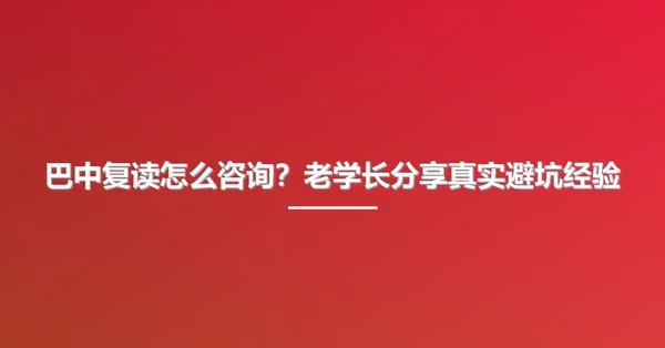 巴中复读怎么咨询？老学长分享真实避坑经验