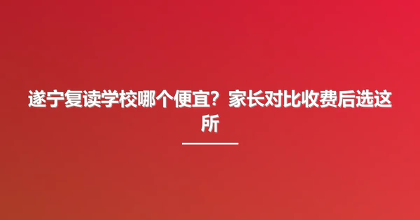 遂宁复读学校哪个便宜？家长对比收费后选这所