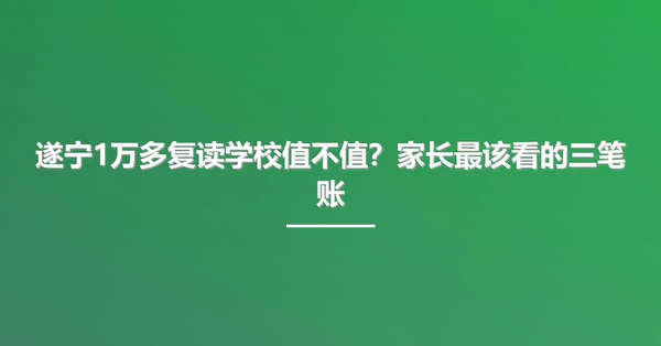 遂宁1万多复读学校值不值？家长最该看的三笔账