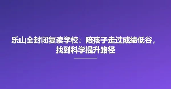 乐山全封闭复读学校：陪孩子走过成绩低谷，找到科学提升路径