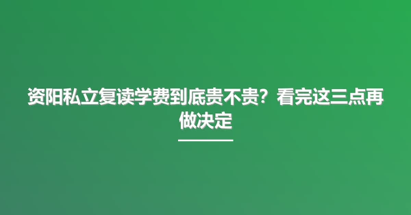 资阳私立复读学费到底贵不贵？看完这三点再做决定