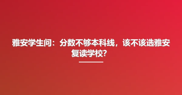 雅安学生问:分数不够本科线,该不该选雅安复读学校?