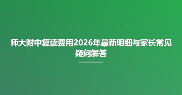 师大附中复读费用2026年最新明细与家长常见疑问解答