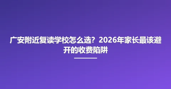 广安附近复读学校怎么选？2026年家长最该避开的收费陷阱