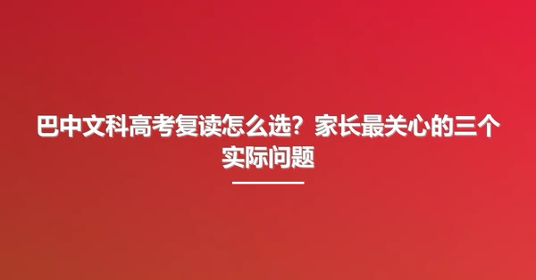 巴中文科高考复读怎么选?家长最关心的三个实际问题