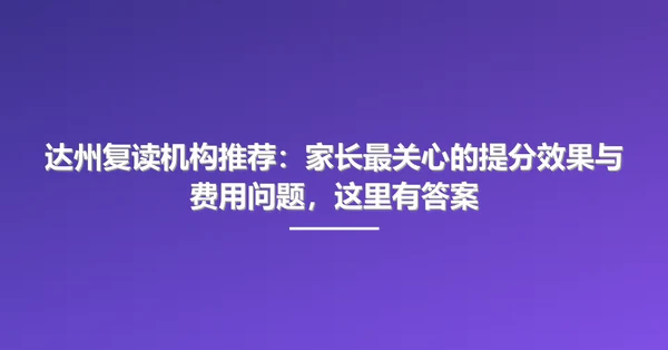 达州复读机构推荐：家长最关心的提分效果与费用问题，这里有答案
