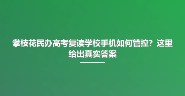 攀枝花民办高考复读学校手机如何管控？这里给出真实答案