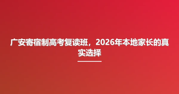 广安寄宿制高考复读班，2026年本地家长的真实选择
