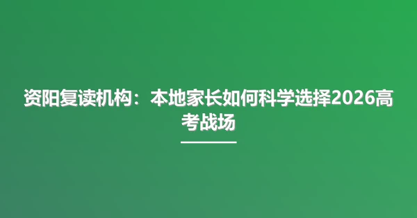 资阳复读机构：本地家长如何科学选择2026高考战场