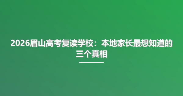 2026眉山高考复读学校：本地家长最想知道的三个真相