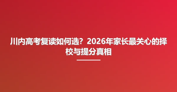 川内高考复读如何选？2026年家长最关心的择校与提分真相