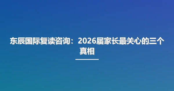 东辰国际复读咨询:2026届家长最关心的三个真相