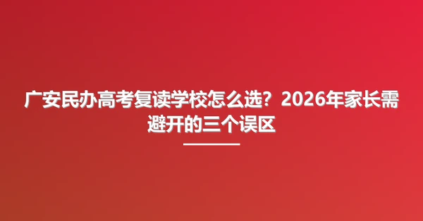 广安民办高考复读学校怎么选?2026年家长需避开的三个误区