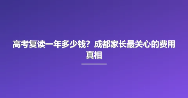 高考复读一年多少钱？成都家长最关心的费用真相