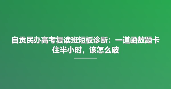 自贡民办高考复读班短板诊断：一道函数题卡住半小时，该怎么破
