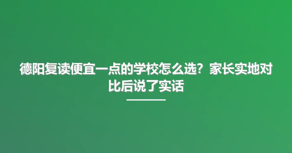 德阳复读便宜一点的学校怎么选?家长实地对比后说了实话