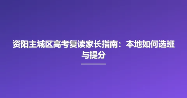 资阳主城区高考复读家长指南：本地如何选班与提分