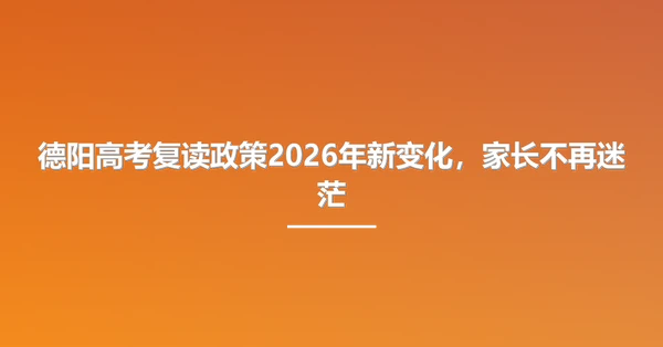 德阳高考复读政策2026年新变化，家长不再迷茫