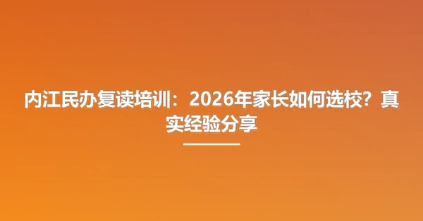 内江民办复读培训:2026年家长如何选校?真实经验分享