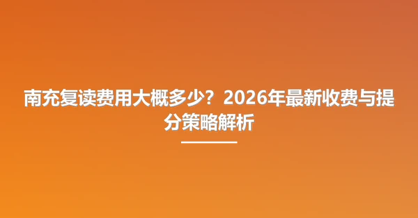 南充复读费用大概多少?2026年最新收费与提分策略解析