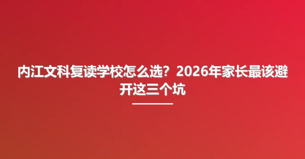 内江文科复读学校怎么选？2026年家长最该避开这三个坑