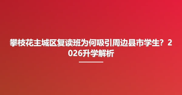 攀枝花主城区复读班为何吸引周边县市学生？2026升学解析