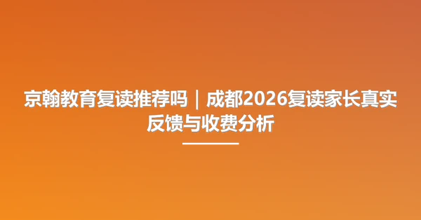 京翰教育复读推荐吗｜成都2026复读家长真实反馈与收费分析