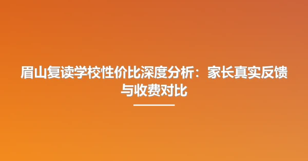 眉山复读学校性价比深度分析：家长真实反馈与收费对比
