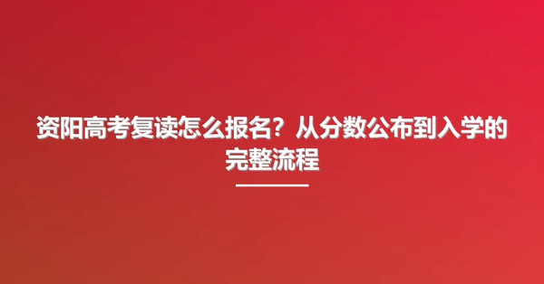 资阳高考复读怎么报名？从分数公布到入学的完整流程