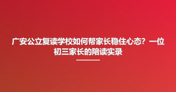 广安公立复读学校如何帮家长稳住心态？一位初三家长的陪读实录