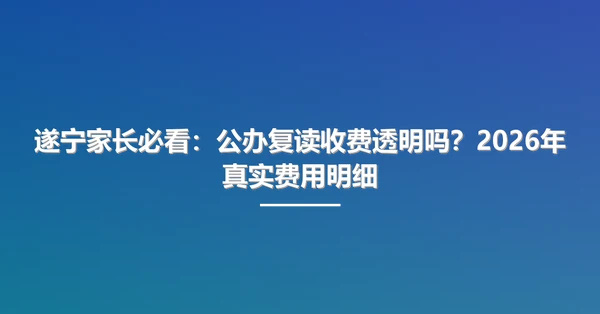 遂宁家长必看：公办复读收费透明吗？2026年真实费用明细