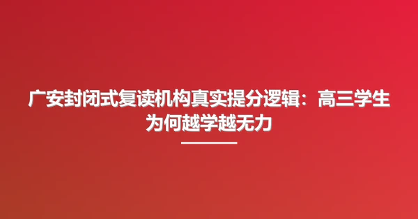 广安封闭式复读机构真实提分逻辑：高三学生为何越学越无力
