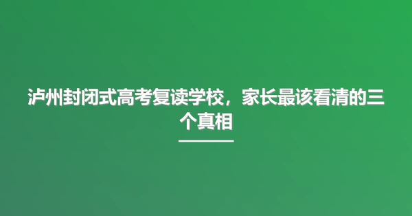 泸州封闭式高考复读学校,家长最该看清的三个真相