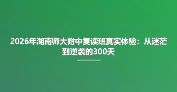 2026年湖南师大附中复读班真实体验：从迷茫到逆袭的300天