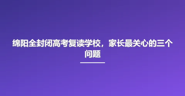 绵阳全封闭高考复读学校,家长最关心的三个问题