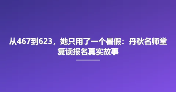 从467到623，她只用了一个暑假：丹秋名师堂复读报名真实故事