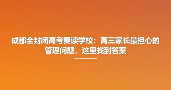 成都全封闭高考复读学校：高三家长最担心的管理问题，这里找到答案