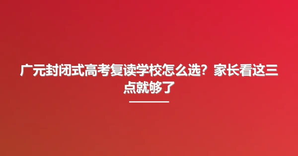 广元封闭式高考复读学校怎么选？家长看这三点就够了