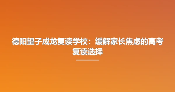 德阳望子成龙复读学校：缓解家长焦虑的高考复读选择
