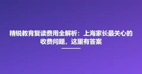精锐教育复读费用全解析：上海家长最关心的收费问题，这里有答案