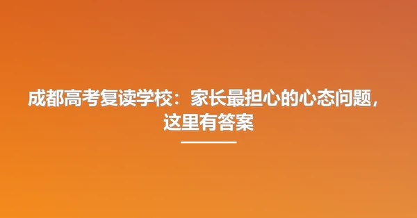 成都高考复读学校：家长最担心的心态问题，这里有答案