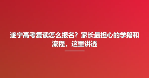 遂宁高考复读怎么报名?家长最担心的学籍和流程,这里讲透