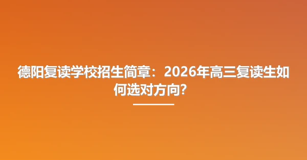 德阳复读学校招生简章：2026年高三复读生如何选对方向？