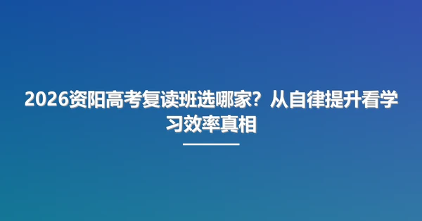2026资阳高考复读班选哪家？从自律提升看学习效率真相